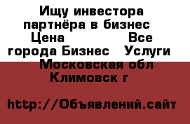 Ищу инвестора-партнёра в бизнес › Цена ­ 500 000 - Все города Бизнес » Услуги   . Московская обл.,Климовск г.